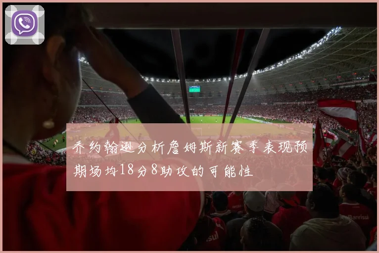 乔约翰逊分析詹姆斯新赛季表现预期场均18分8助攻的可能性