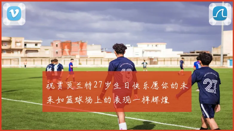 祝贾莫兰特27岁生日快乐愿你的未来如篮球场上的表现一样辉煌