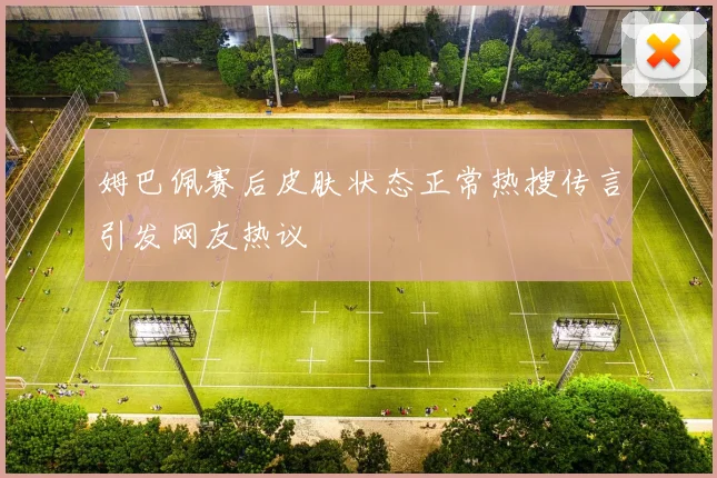 姆巴佩赛后皮肤状态正常热搜传言引发网友热议