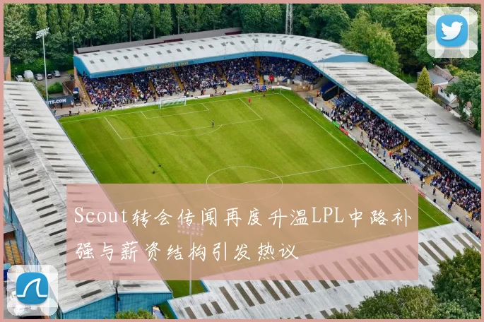 Scout转会传闻再度升温LPL中路补强与薪资结构引发热议