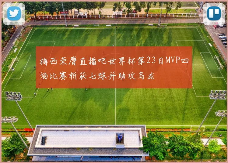 梅西荣膺直播吧世界杯第23日MVP四场比赛斩获七球并助攻乌龙