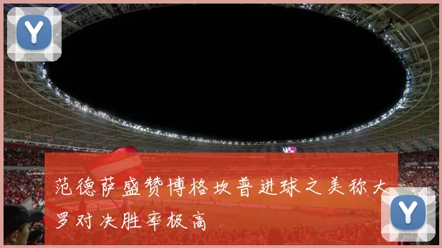 范德萨盛赞博格坎普进球之美称大罗对决胜率极高