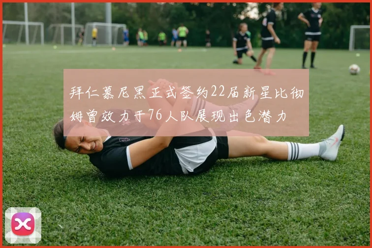 拜仁慕尼黑正式签约22届新星比彻姆曾效力于76人队展现出色潜力