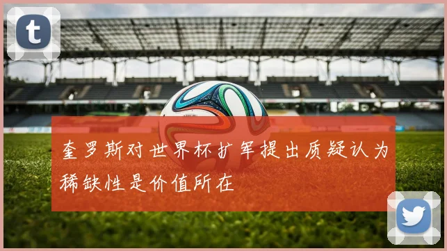 奎罗斯对世界杯扩军提出质疑认为稀缺性是价值所在