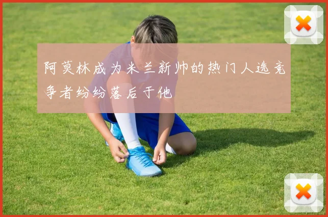 阿莫林成为米兰新帅的热门人选竞争者纷纷落后于他